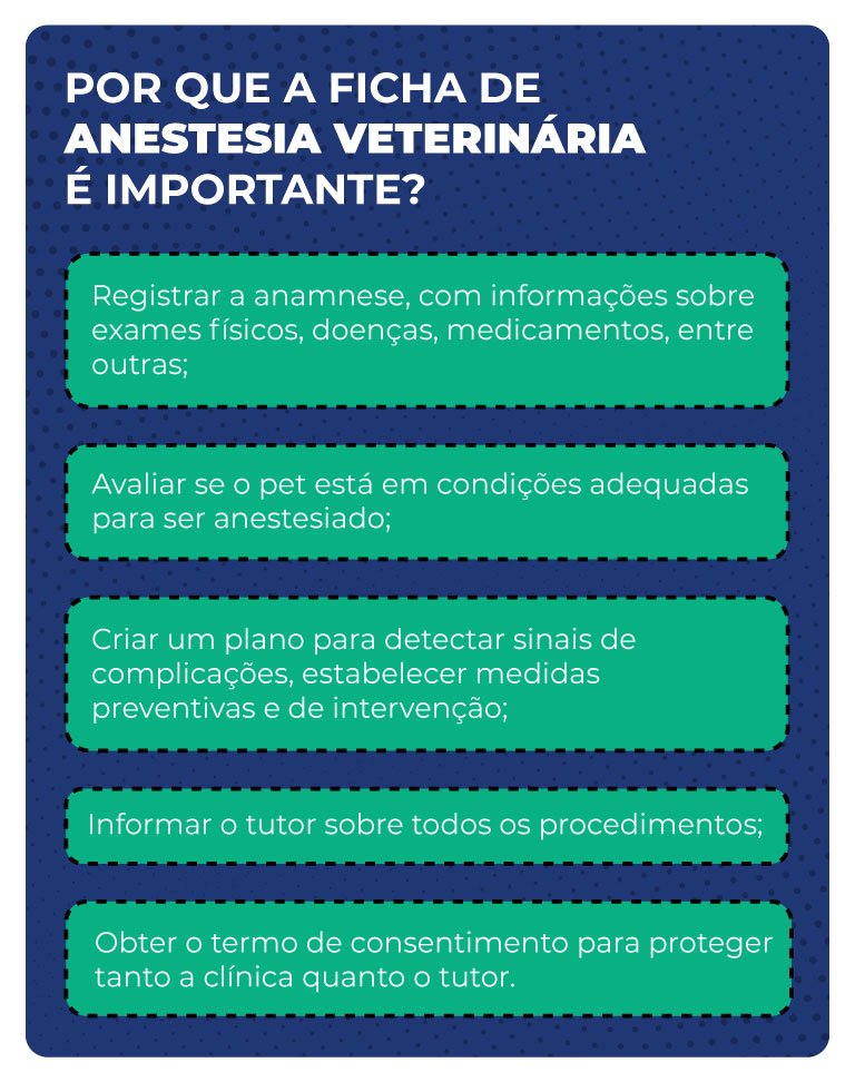 Por que a ficha de anestesia veterinária é importante? Por que a ficha de anestesia veterinária é importante?
Registrar a anamnese, com informações sobre exames físicos, doenças, medicamentos, entre outras.
Avaliar se o pet está em condições adequadas para ser anestesiado.
Criar um plano para detectar sinais de complicações, estabelecer medidas preventivas e de intervenção.
Informar o tutor sobre todos os procedimentos.
Obter o termo de consentimento para proteger tanto a clínica quanto o tutor.